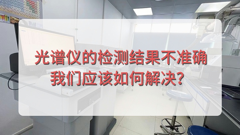 直讀光譜儀的檢測結(jié)果不準(zhǔn)確，我們應(yīng)該如何解決？